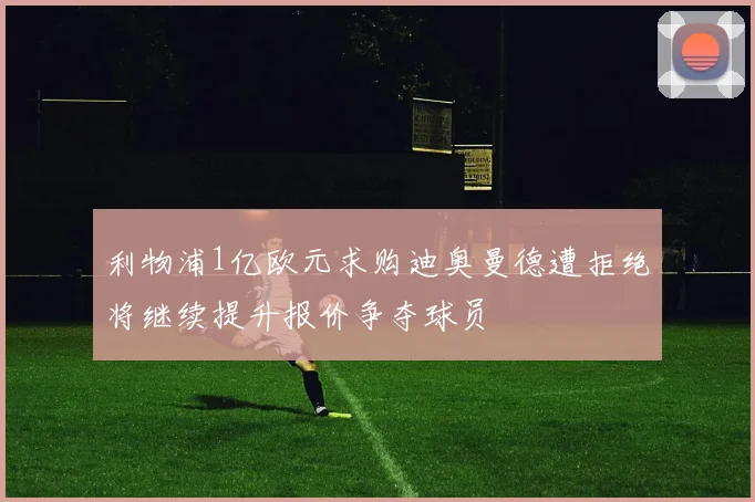 利物浦1亿欧元求购迪奥曼德遭拒绝将继续提升报价争夺球员