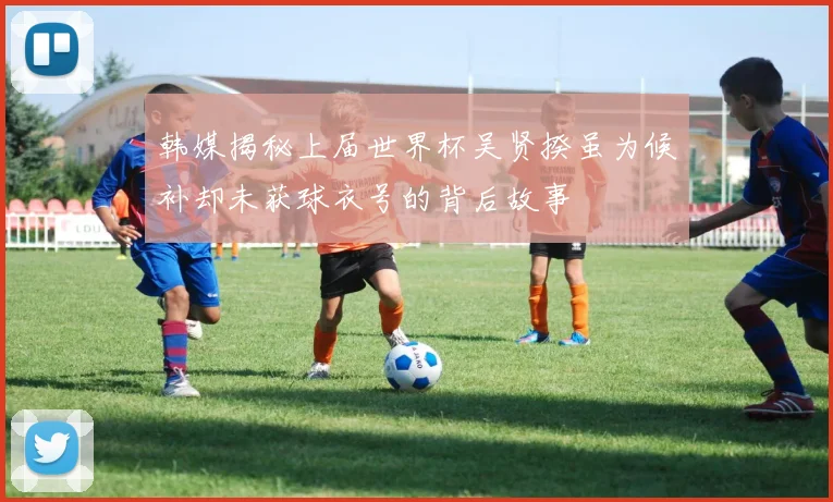 韩媒揭秘上届世界杯吴贤揆虽为候补却未获球衣号的背后故事