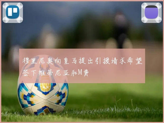 穆里尼奥向皇马提出引援请求希望签下维蒂尼亚和M费