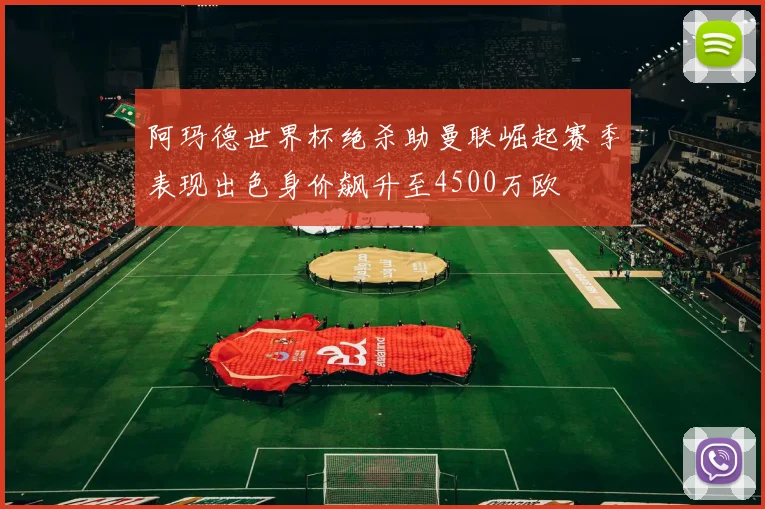 阿玛德世界杯绝杀助曼联崛起赛季表现出色身价飙升至4500万欧