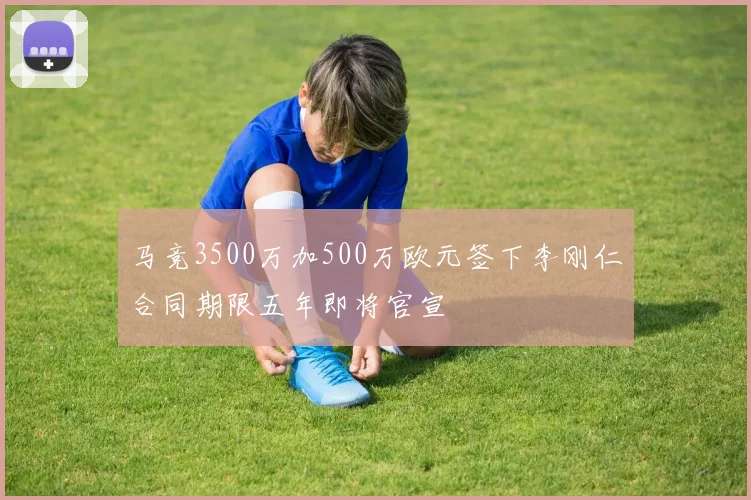 马竞3500万加500万欧元签下李刚仁合同期限五年即将官宣