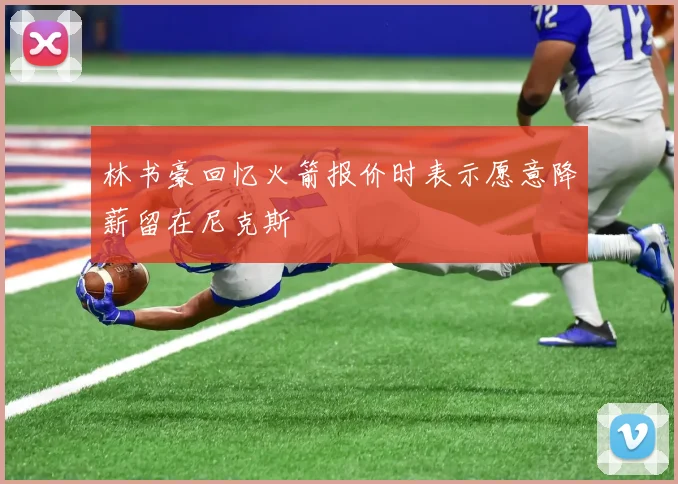 林书豪回忆火箭报价时表示愿意降薪留在尼克斯