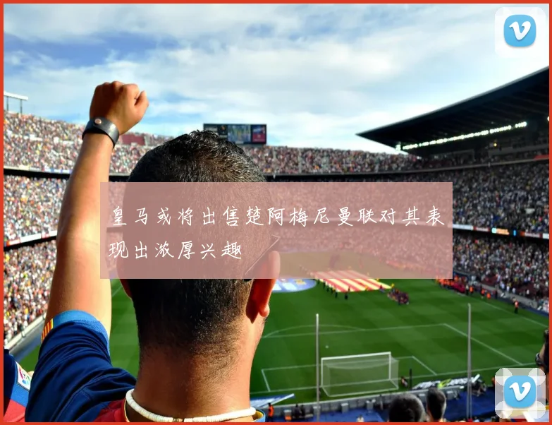 皇马或将出售楚阿梅尼曼联对其表现出浓厚兴趣