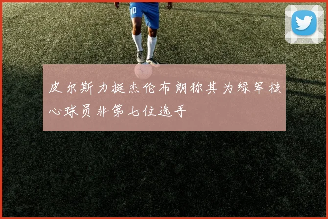 皮尔斯力挺杰伦布朗称其为绿军核心球员非第七位选手