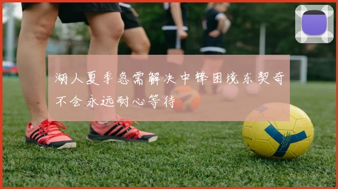 湖人夏季急需解决中锋困境东契奇不会永远耐心等待