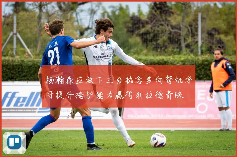 杨瀚森应放下三分执念多向弩机学习提升掩护能力赢得利拉德青睐