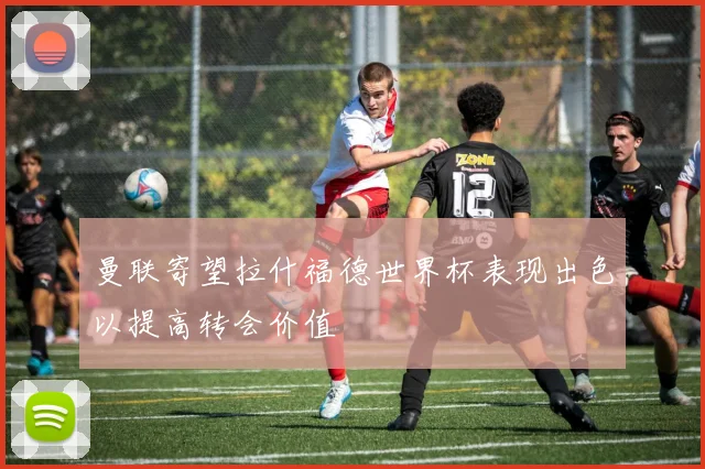 曼联寄望拉什福德世界杯表现出色以提高转会价值