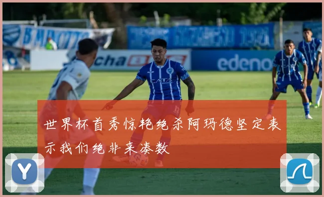 世界杯首秀惊艳绝杀阿玛德坚定表示我们绝非来凑数